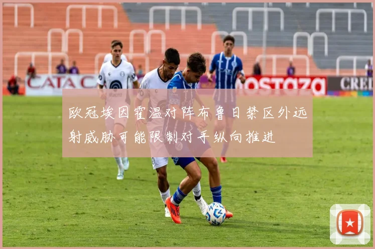 欧冠埃因霍温对阵布鲁日禁区外远射威胁可能限制对手纵向推进