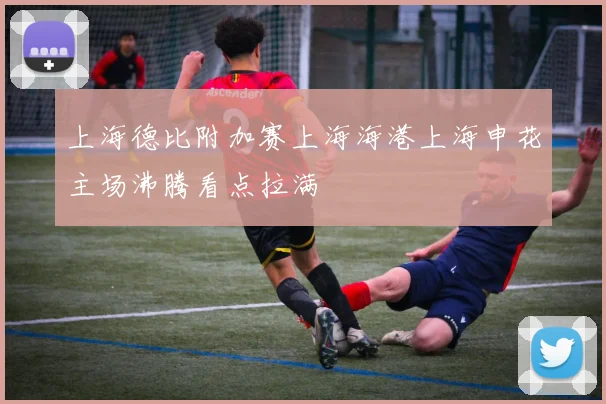 上海德比附加赛上海海港上海申花主场沸腾看点拉满