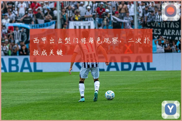 西甲出击型门将角色观察，二次扑救成关键