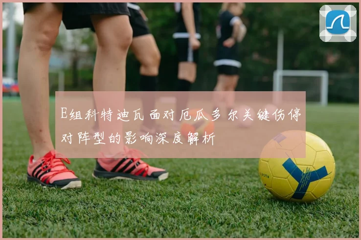 E组科特迪瓦面对厄瓜多尔关键伤停对阵型的影响深度解析
