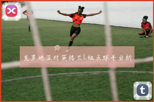 克罗地亚对英格兰L组点球手分析