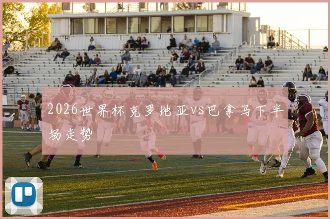 2026世界杯克罗地亚vs巴拿马下半场走势