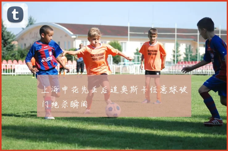 上海申花先丢后追奥斯卡任意球破门绝杀瞬间