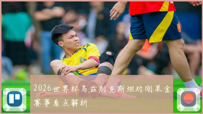 2026世界杯乌兹别克斯坦对刚果金赛事看点解析