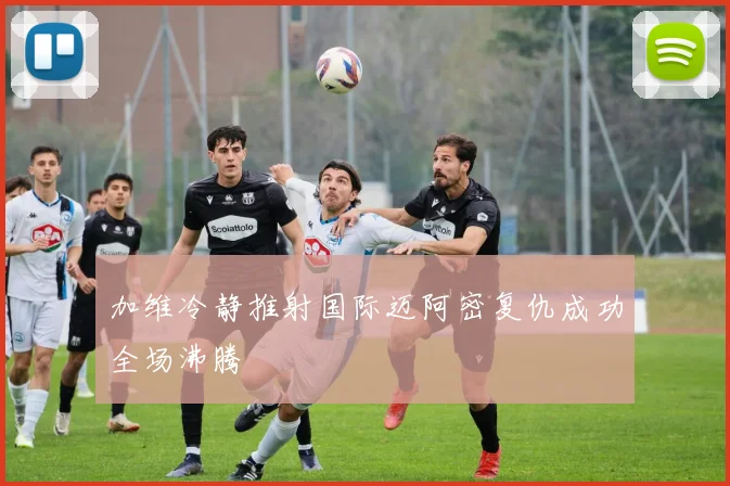 加维冷静推射国际迈阿密复仇成功全场沸腾