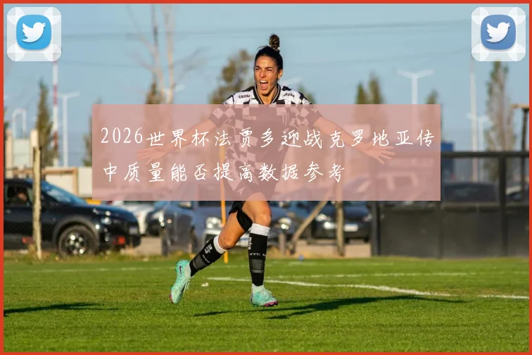 2026世界杯法贾多迎战克罗地亚传中质量能否提高数据参考