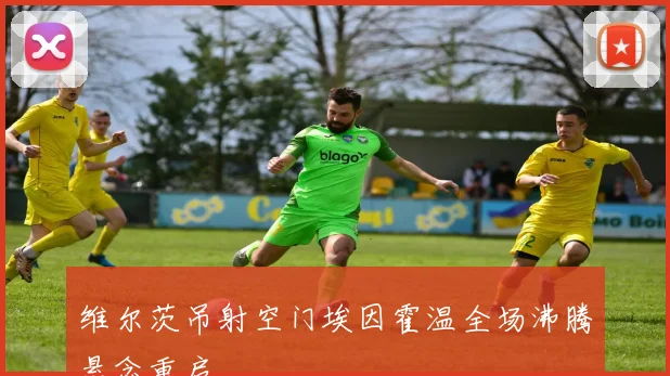 维尔茨吊射空门埃因霍温全场沸腾悬念重启