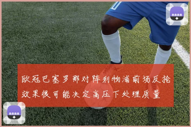 欧冠巴塞罗那对阵利物浦前场反抢效果很可能决定高压下处理质量