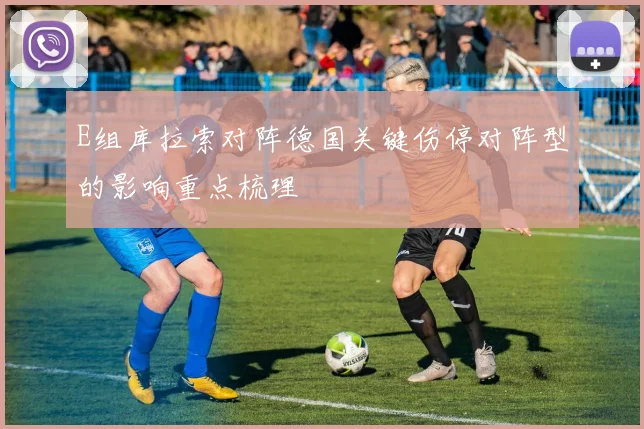 E组库拉索对阵德国关键伤停对阵型的影响重点梳理