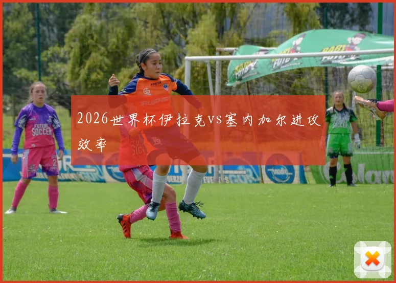 2026世界杯伊拉克vs塞内加尔进攻效率