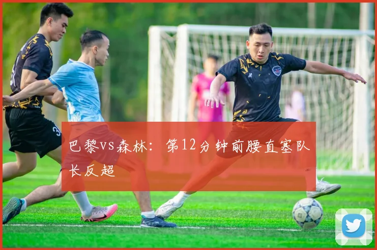 巴黎vs森林：第12分钟前腰直塞队长反超