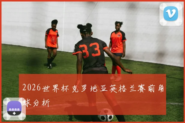 2026世界杯克罗地亚英格兰赛前角球分析