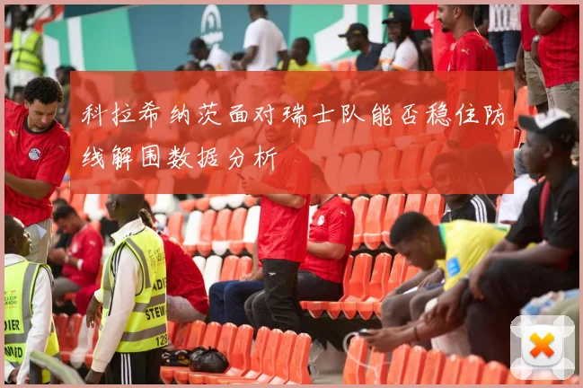 科拉希纳茨面对瑞士队能否稳住防线解围数据分析