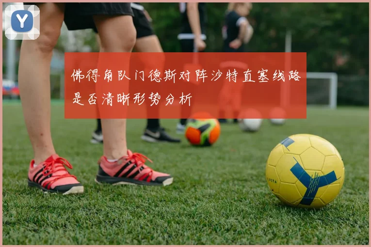 佛得角队门德斯对阵沙特直塞线路是否清晰形势分析