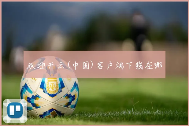 欢迎开云(中国)客户端下载在哪