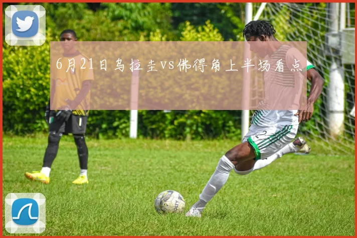 6月21日乌拉圭vs佛得角上半场看点