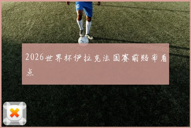 2026世界杯伊拉克法国赛前赔率看点